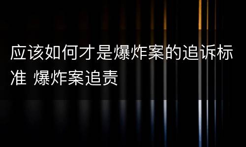 应该如何才是爆炸案的追诉标准 爆炸案追责