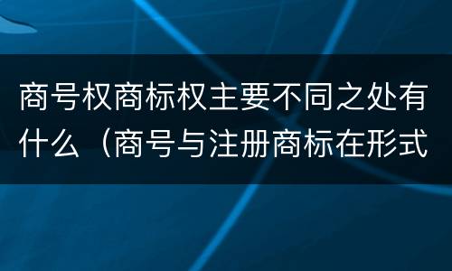 商号权商标权主要不同之处有什么（商号与注册商标在形式上是一样的）