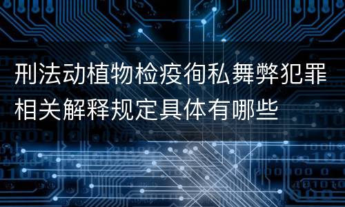刑法动植物检疫徇私舞弊犯罪相关解释规定具体有哪些