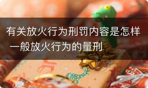 有关放火行为刑罚内容是怎样 一般放火行为的量刑