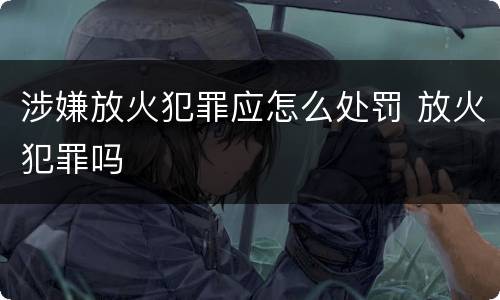 涉嫌放火犯罪应怎么处罚 放火犯罪吗