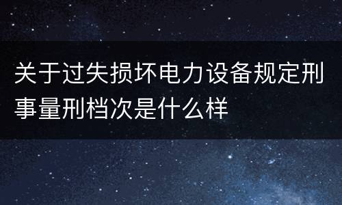 关于过失损坏电力设备规定刑事量刑档次是什么样