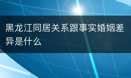 黑龙江同居关系跟事实婚姻差异是什么