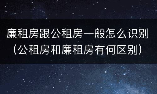 廉租房跟公租房一般怎么识别（公租房和廉租房有何区别）