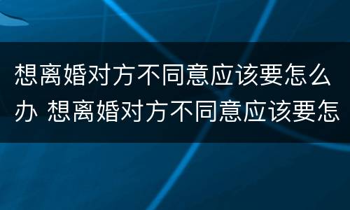 想离婚对方不同意应该要怎么办 想离婚对方不同意应该要怎么办呢
