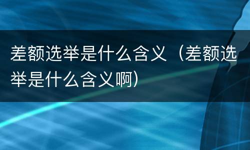 差额选举是什么含义（差额选举是什么含义啊）