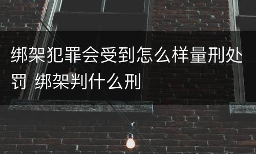 绑架犯罪会受到怎么样量刑处罚 绑架判什么刑