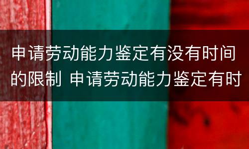 申请劳动能力鉴定有没有时间的限制 申请劳动能力鉴定有时间限制吗