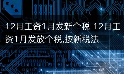 12月工资1月发新个税 12月工资1月发放个税,按新税法