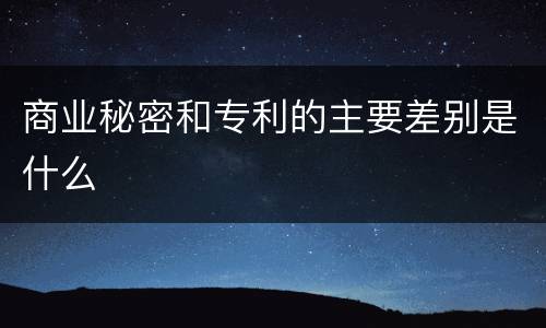 商业秘密和专利的主要差别是什么