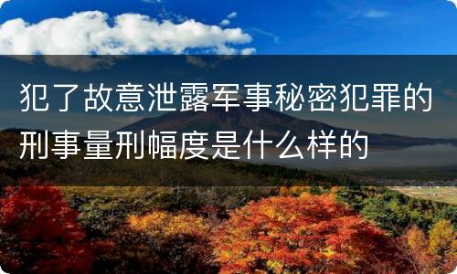 犯了故意泄露军事秘密犯罪的刑事量刑幅度是什么样的