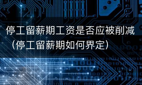 停工留薪期工资是否应被削减(停工留薪期如何界定)