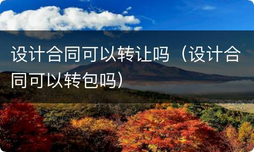 设计合同可以转让吗（设计合同可以转包吗）