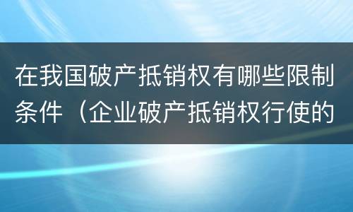 在我国破产抵销权有哪些限制条件（企业破产抵销权行使的条件）