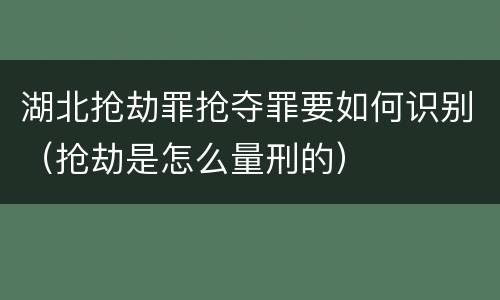 湖北抢劫罪抢夺罪要如何识别（抢劫是怎么量刑的）