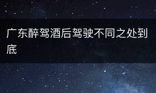 广东醉驾酒后驾驶不同之处到底