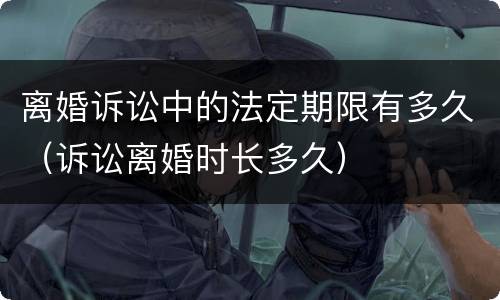 离婚诉讼中的法定期限有多久（诉讼离婚时长多久）