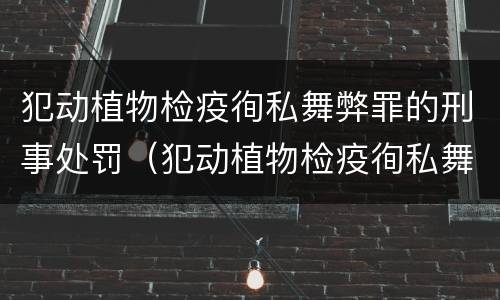犯动植物检疫徇私舞弊罪的刑事处罚（犯动植物检疫徇私舞弊罪的刑事处罚依据）
