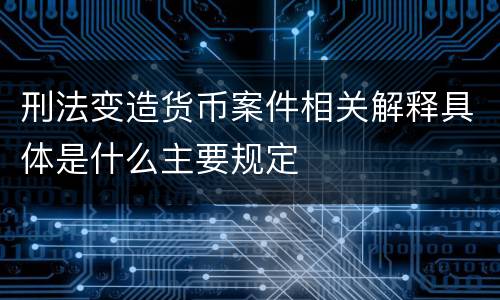刑法变造货币案件相关解释具体是什么主要规定