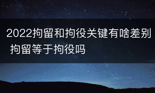 2022拘留和拘役关键有啥差别 拘留等于拘役吗