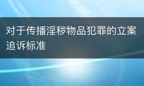 对于传播淫秽物品犯罪的立案追诉标准