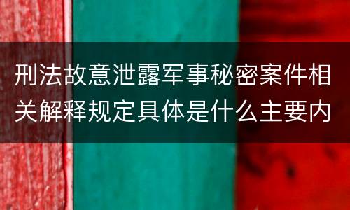 刑法故意泄露军事秘密案件相关解释规定具体是什么主要内容