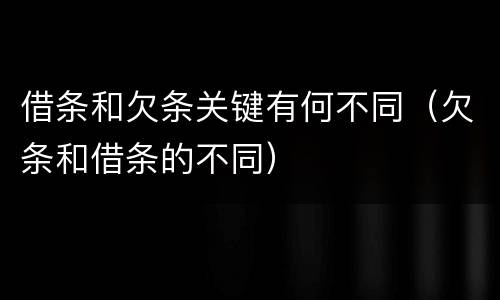借条和欠条关键有何不同（欠条和借条的不同）