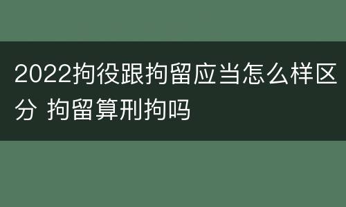 2022拘役跟拘留应当怎么样区分 拘留算刑拘吗