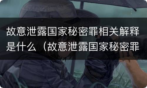 故意泄露国家秘密罪相关解释是什么（故意泄露国家秘密罪的情形有哪些?）