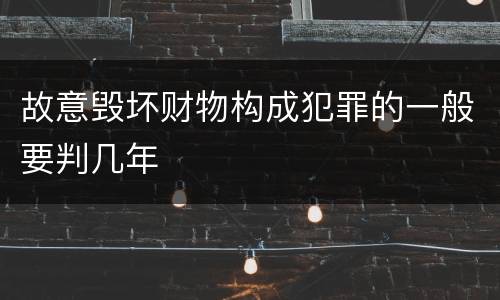 故意毁坏财物构成犯罪的一般要判几年