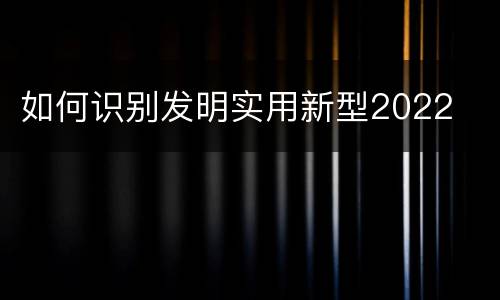 如何识别发明实用新型2022