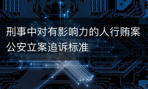 刑事中对有影响力的人行贿案公安立案追诉标准