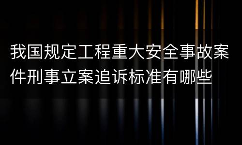 我国规定工程重大安全事故案件刑事立案追诉标准有哪些