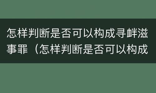 怎样判断是否可以构成寻衅滋事罪（怎样判断是否可以构成寻衅滋事罪立案标准）