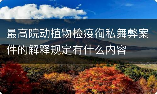 最高院动植物检疫徇私舞弊案件的解释规定有什么内容