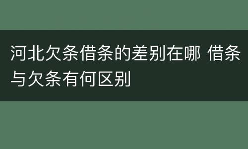 河北欠条借条的差别在哪 借条与欠条有何区别