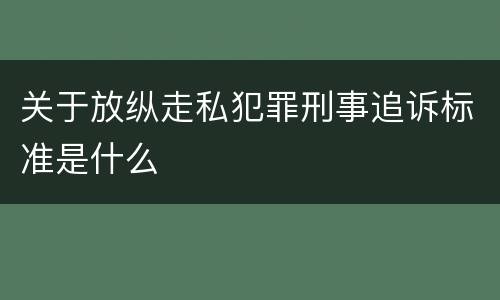 关于放纵走私犯罪刑事追诉标准是什么