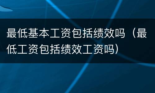 最低基本工资包括绩效吗（最低工资包括绩效工资吗）
