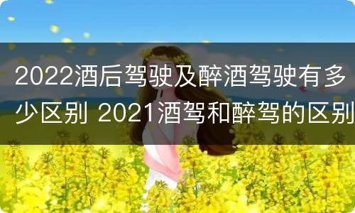2022酒后驾驶及醉酒驾驶有多少区别 2021酒驾和醉驾的区别处罚