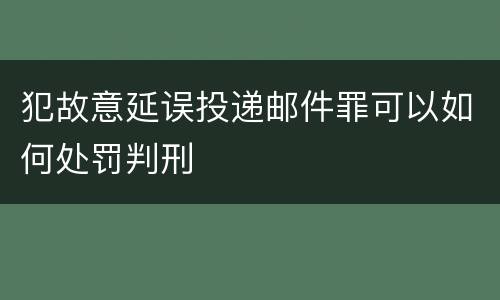 犯故意延误投递邮件罪可以如何处罚判刑