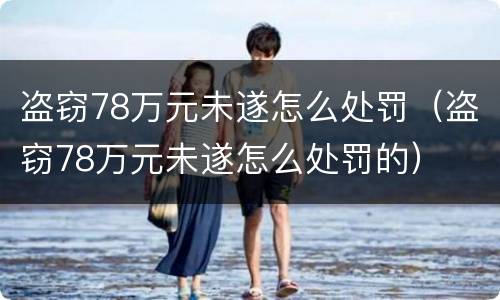 盗窃78万元未遂怎么处罚（盗窃78万元未遂怎么处罚的）