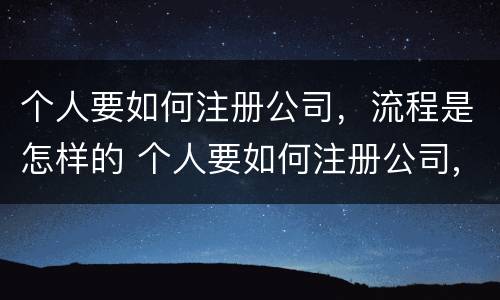 个人要如何注册公司，流程是怎样的 个人要如何注册公司,流程是怎样的呀