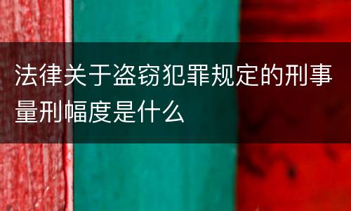 法律关于盗窃犯罪规定的刑事量刑幅度是什么