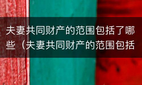 夫妻共同财产的范围包括了哪些（夫妻共同财产的范围包括了哪些）