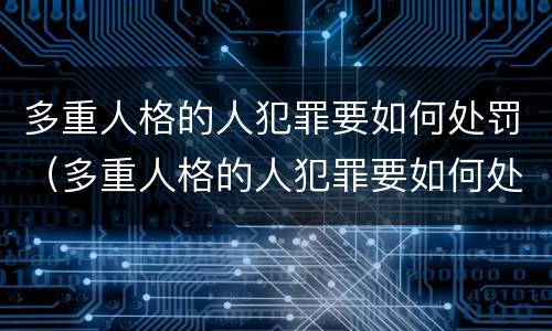 多重人格的人犯罪要如何处罚（多重人格的人犯罪要如何处罚呢）