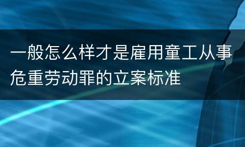 一般怎么样才是雇用童工从事危重劳动罪的立案标准
