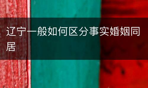 辽宁一般如何区分事实婚姻同居