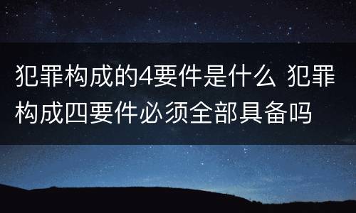 犯罪构成的4要件是什么 犯罪构成四要件必须全部具备吗