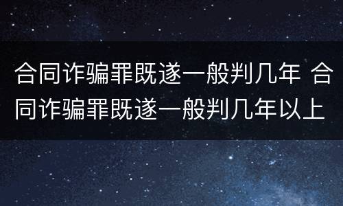 合同诈骗罪既遂一般判几年 合同诈骗罪既遂一般判几年以上