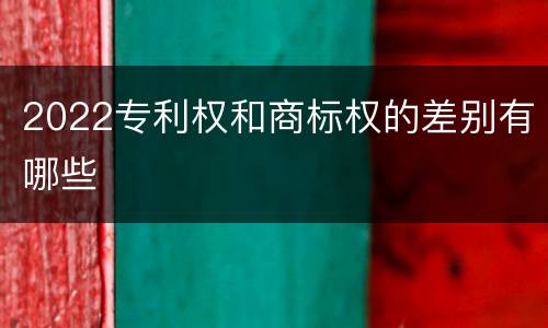 2022专利权和商标权的差别有哪些